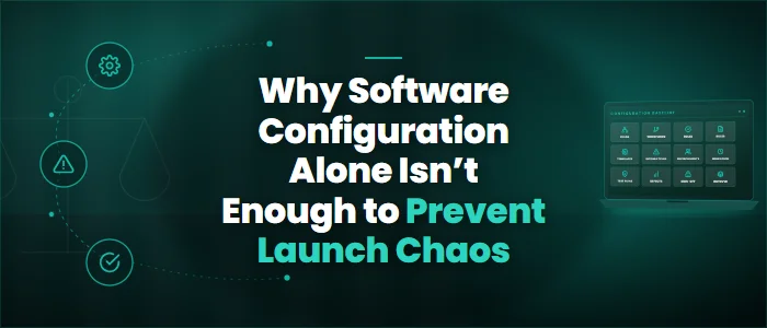 Why Software Configuration Alone Isn’t Enough to Prevent Launch Chaos