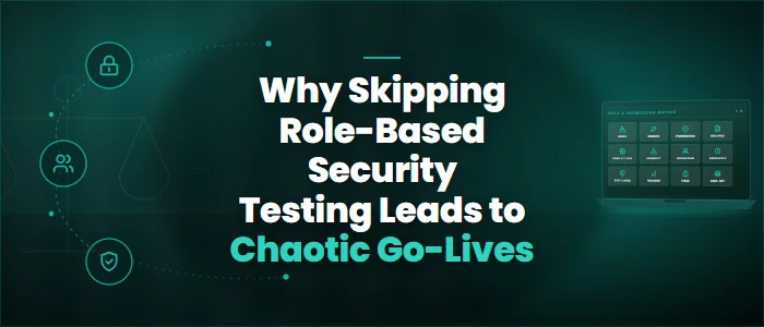 Why Skipping Role-Based Security Testing Leads to Chaotic Go-Lives